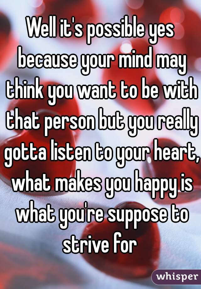 Well it's possible yes because your mind may think you want to be with that person but you really gotta listen to your heart, what makes you happy is what you're suppose to strive for 