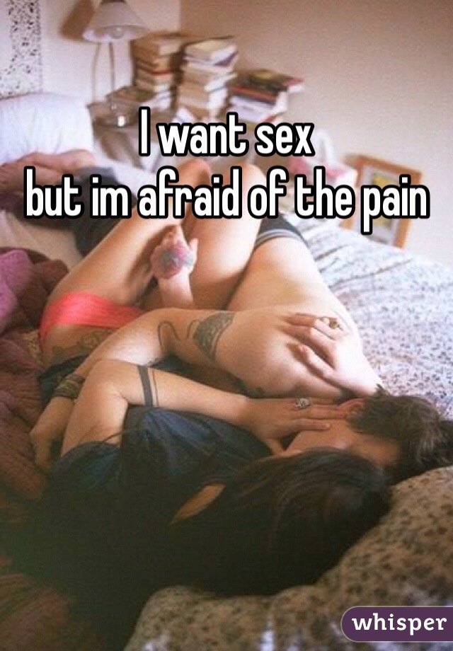I want sex 
but im afraid of the pain