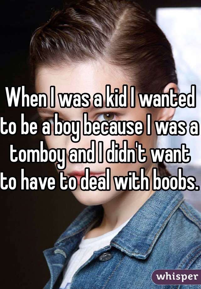 When I was a kid I wanted to be a boy because I was a tomboy and I didn't want to have to deal with boobs. 