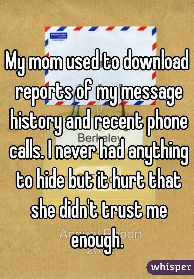 My mom used to download reports of my message history and recent phone calls. I never had anything to hide but it hurt that she didn't trust me enough. 