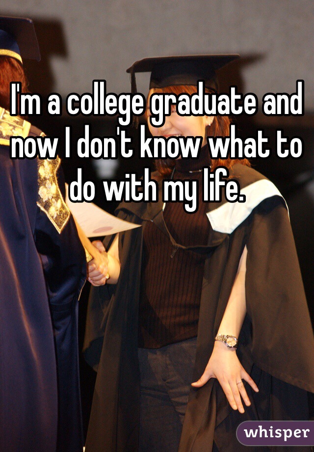 I'm a college graduate and now I don't know what to do with my life.