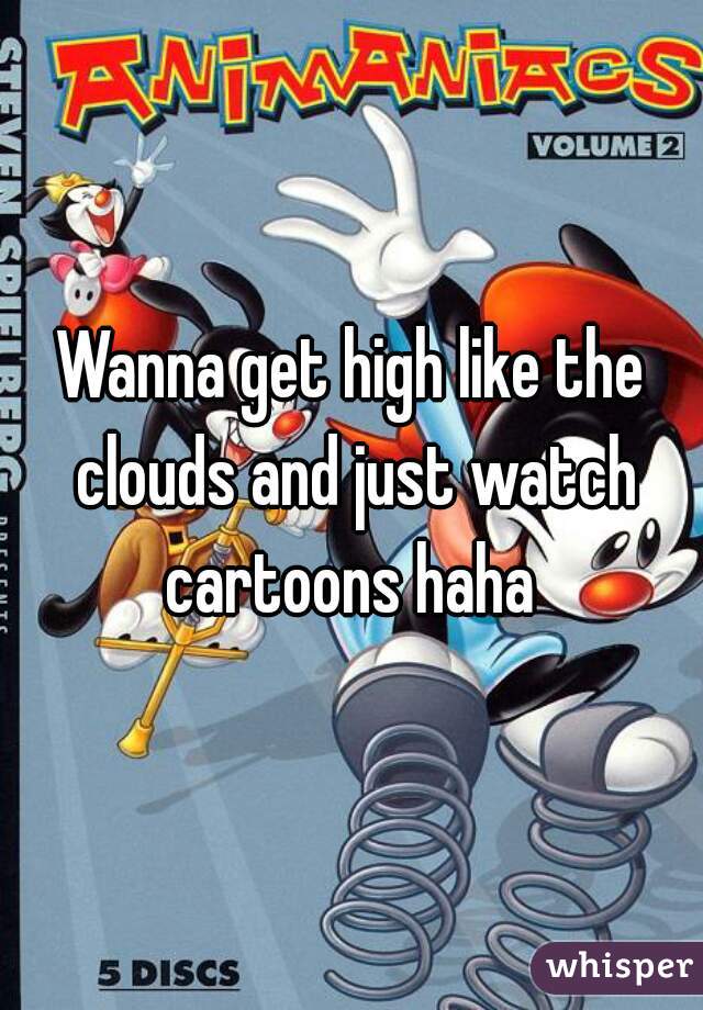 Wanna get high like the clouds and just watch cartoons haha 