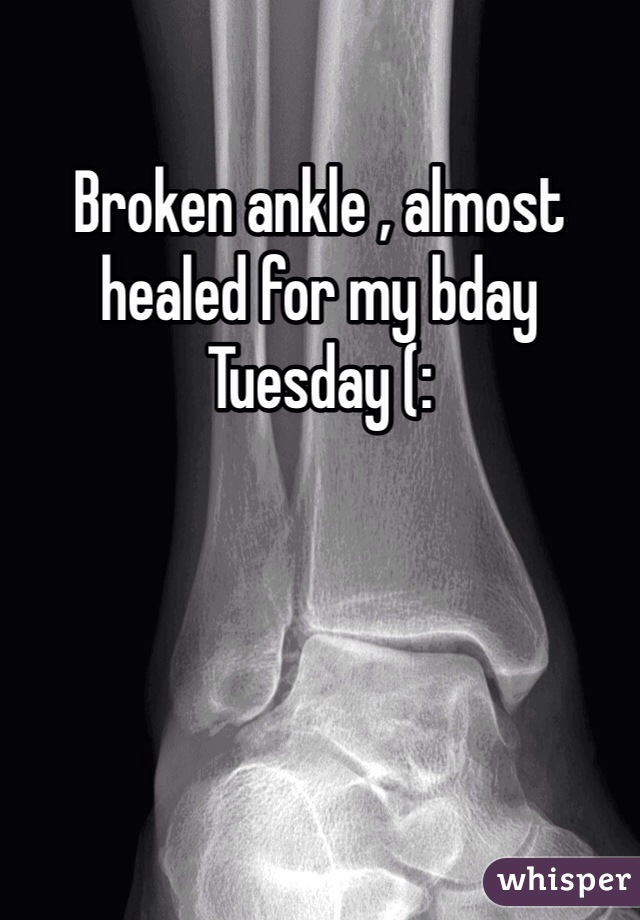 Broken ankle , almost healed for my bday Tuesday (: 