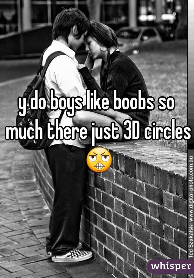 y do boys like boobs so much there just 3D circles 😬 