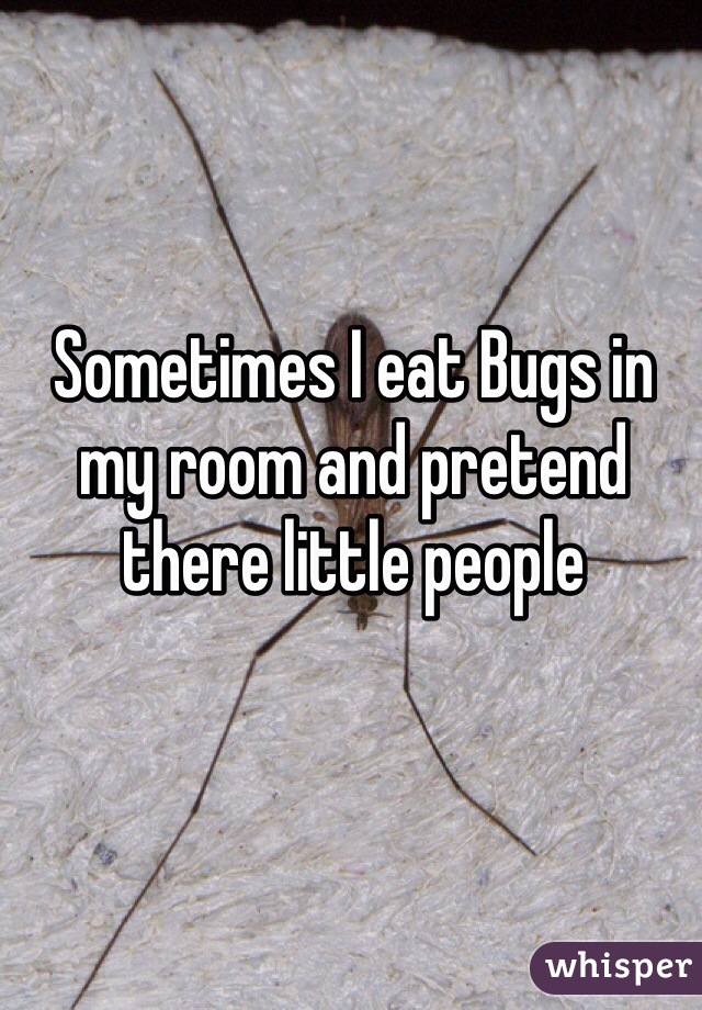 Sometimes I eat Bugs in my room and pretend there little people