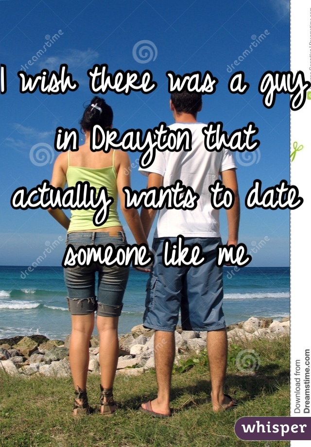 I wish there was a guy in Drayton that actually wants to date someone like me 