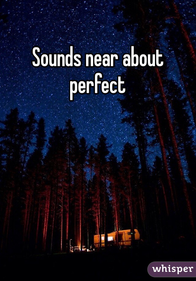 Sounds near about perfect 