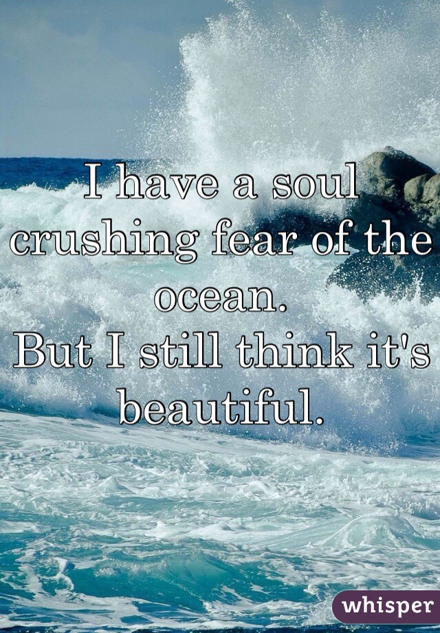 I have a soul crushing fear of the ocean. 
But I still think it's beautiful.