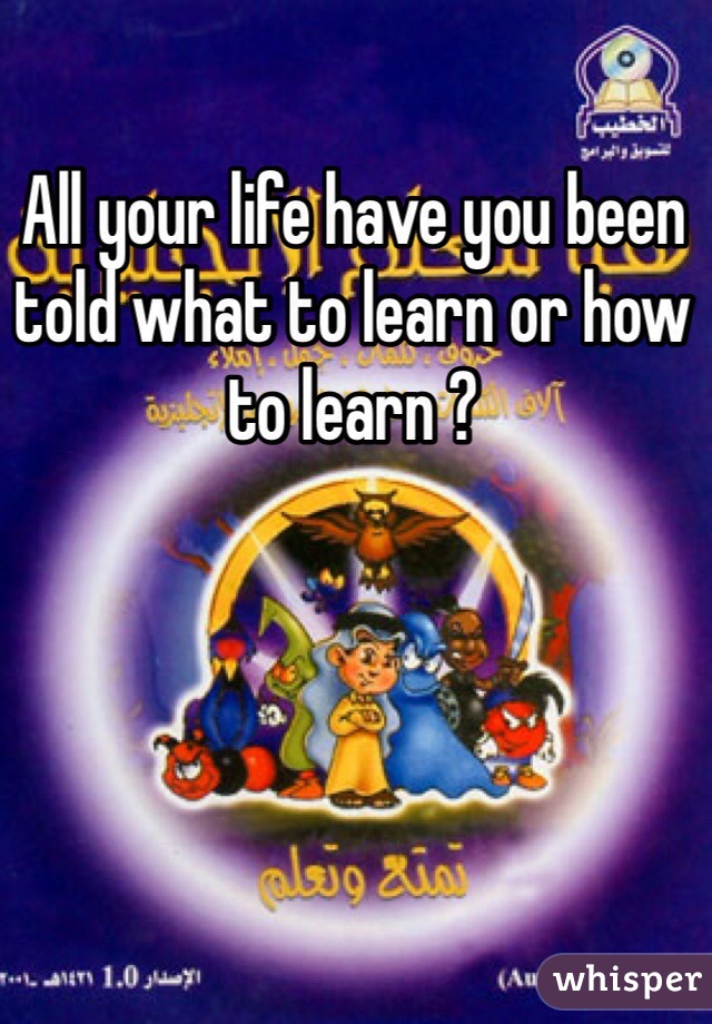 All your life have you been told what to learn or how to learn ? 