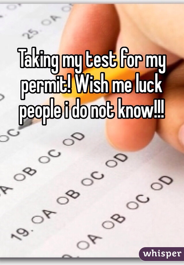 Taking my test for my permit! Wish me luck people i do not know!!!
