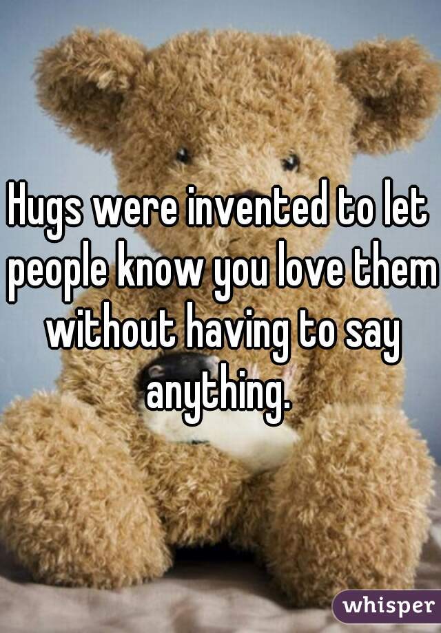 Hugs were invented to let people know you love them without having to say anything. 
