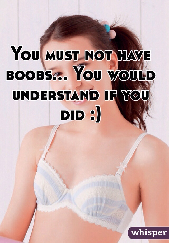 You must not have boobs... You would understand if you did :) 