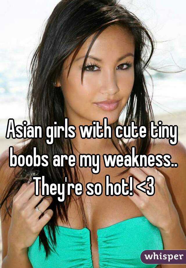 Asian girls with cute tiny boobs are my weakness.. They're so hot! <3