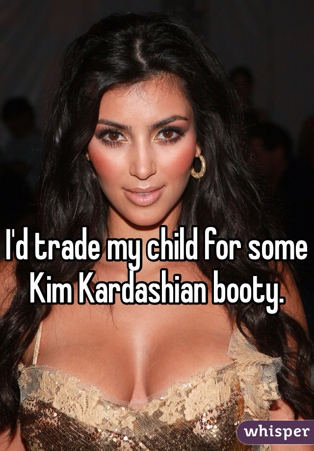 I'd trade my child for some Kim Kardashian booty.  