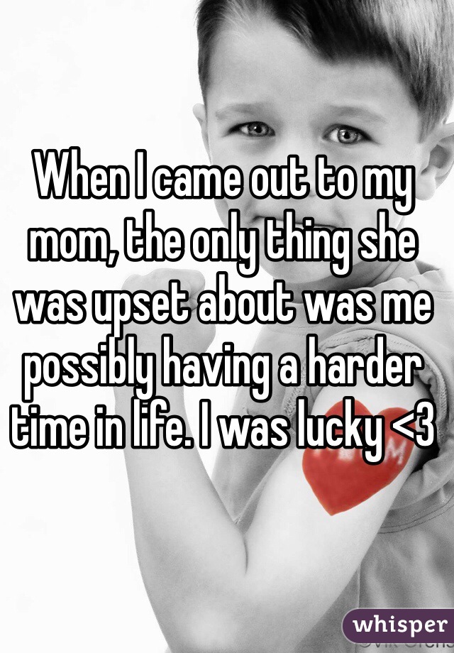 When I came out to my mom, the only thing she was upset about was me possibly having a harder time in life. I was lucky <3 