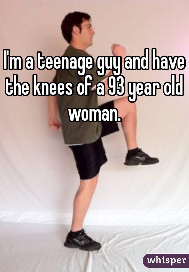 I'm a teenage guy and have the knees of a 93 year old woman.