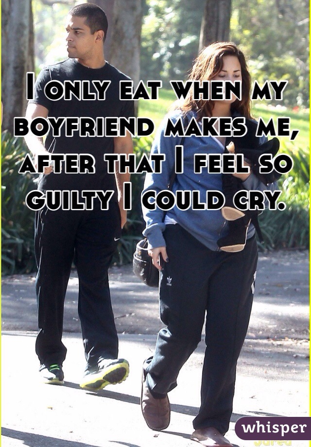 I only eat when my boyfriend makes me, after that I feel so guilty I could cry. 