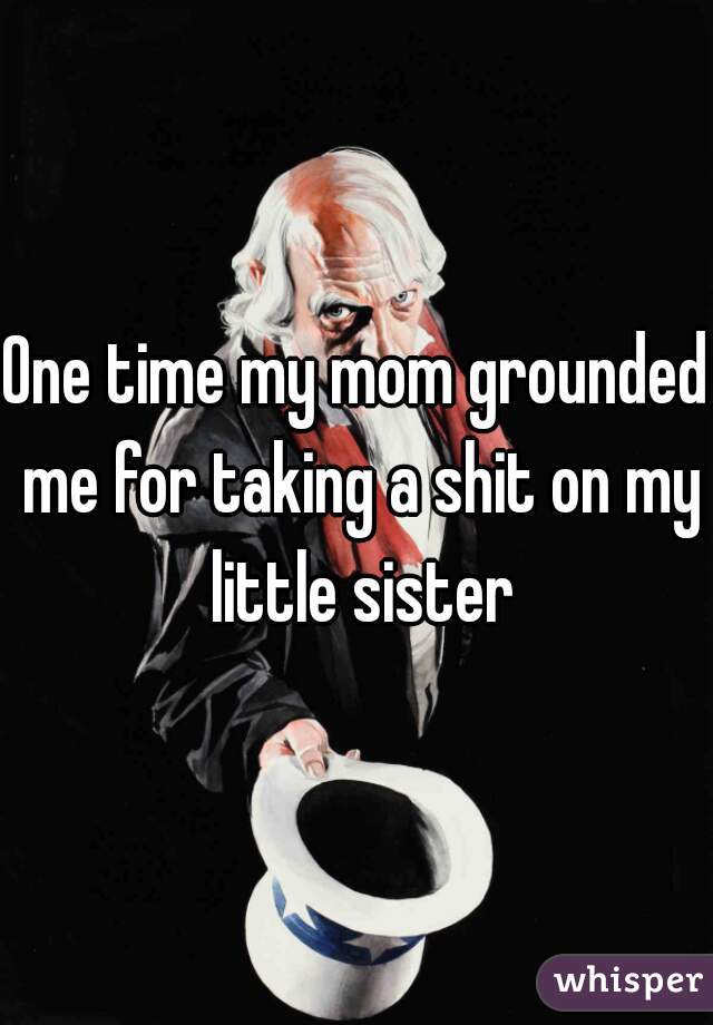 One time my mom grounded me for taking a shit on my little sister