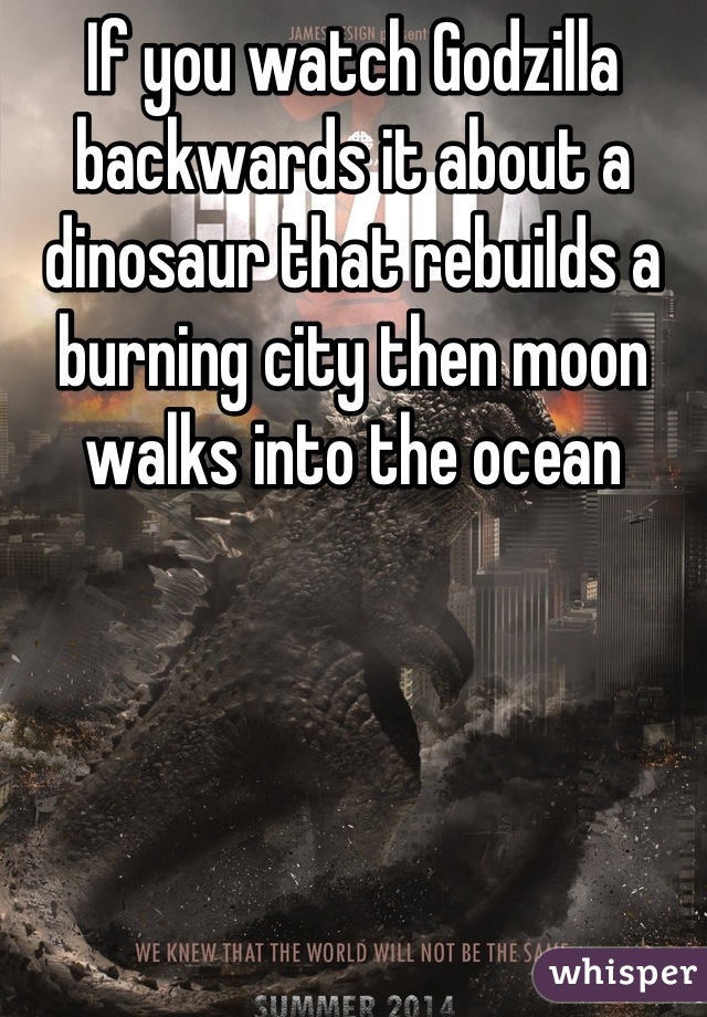 If you watch Godzilla backwards it about a dinosaur that rebuilds a burning city then moon walks into the ocean