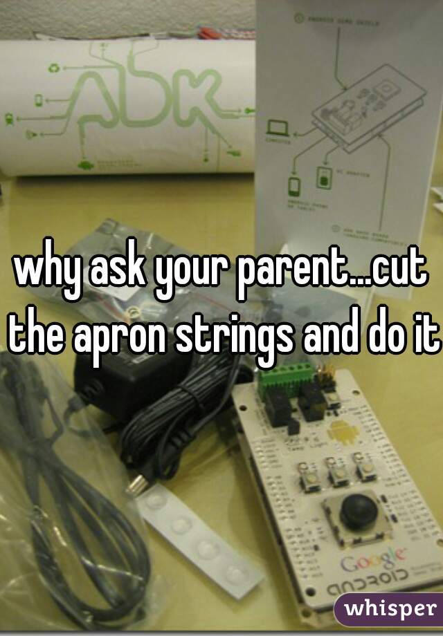 why ask your parent...cut the apron strings and do it 