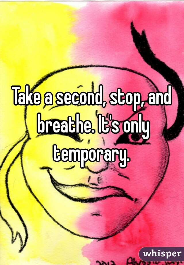 Take a second, stop, and breathe. It's only temporary. 