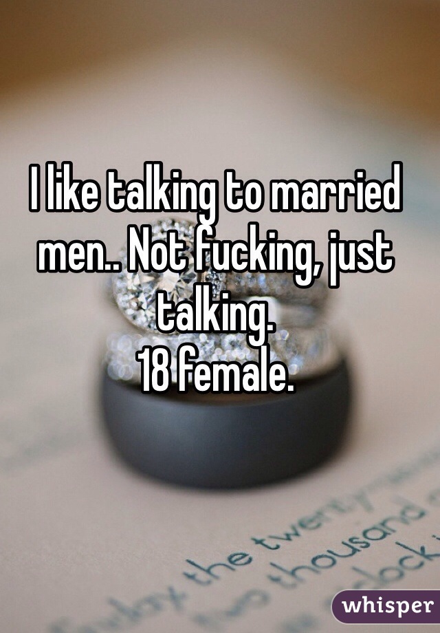 I like talking to married men.. Not fucking, just talking.
18 female.