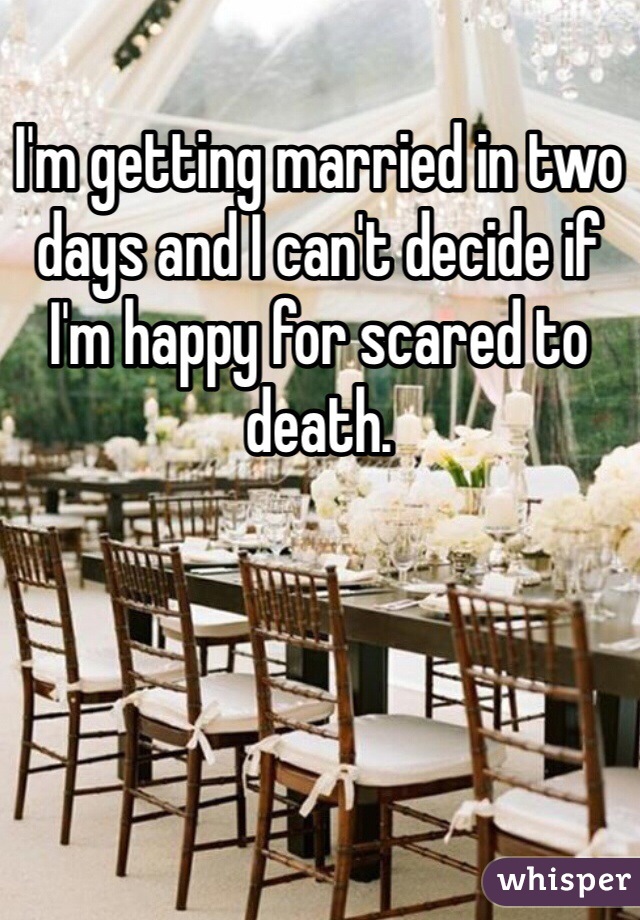 I'm getting married in two days and I can't decide if I'm happy for scared to death.