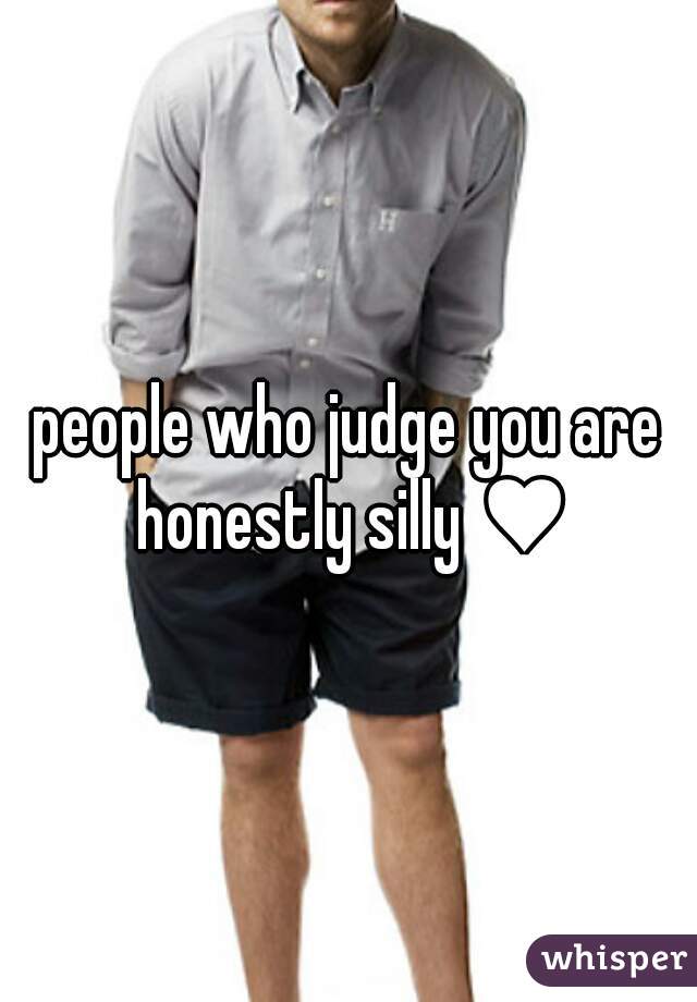 people who judge you are honestly silly ♥