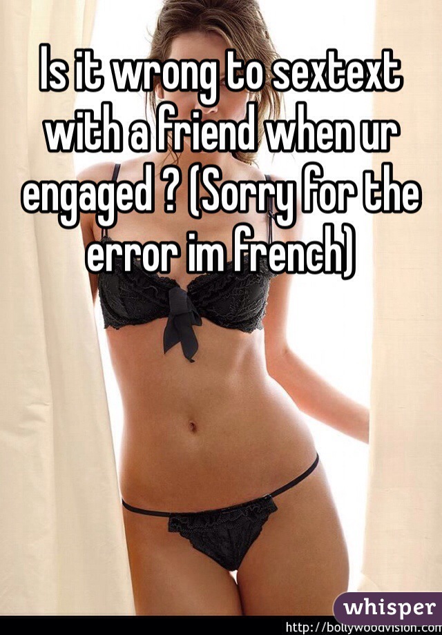 Is it wrong to sextext with a friend when ur engaged ? (Sorry for the error im french)