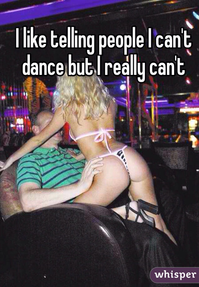 I like telling people I can't dance but I really can't