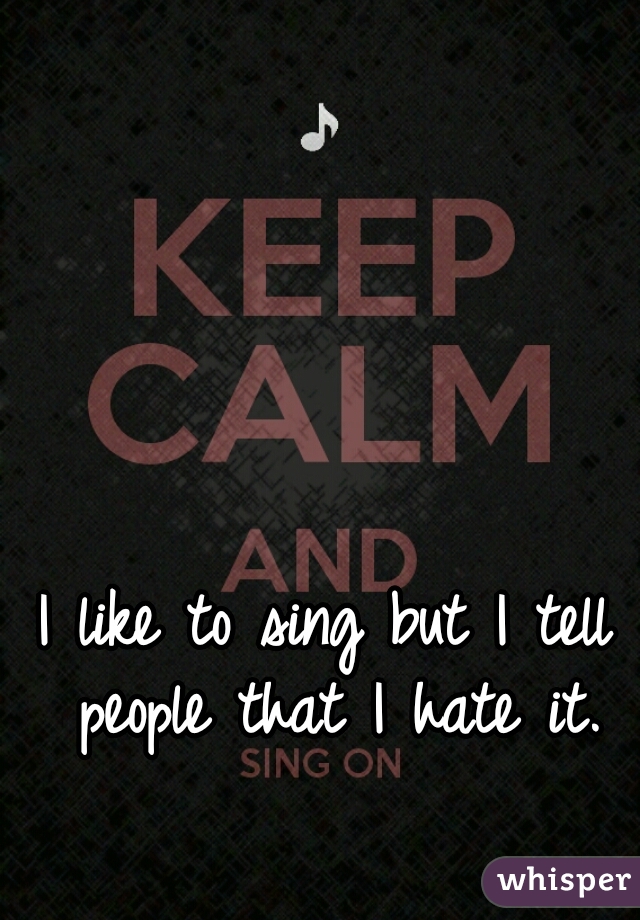 I like to sing but I tell people that I hate it.