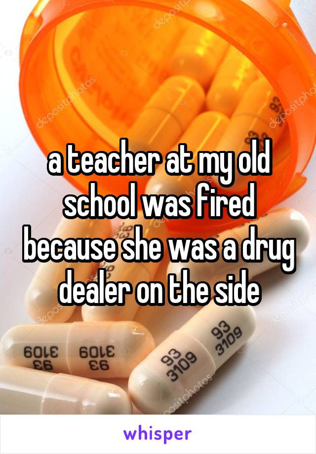 a teacher at my old school was fired because she was a drug dealer on the side