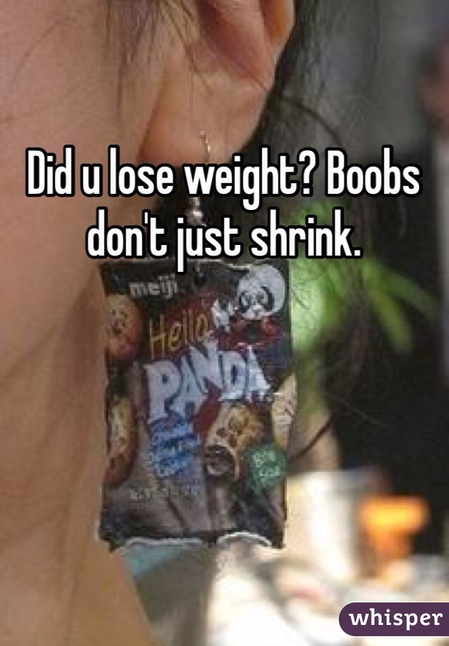 Did u lose weight? Boobs don't just shrink.
