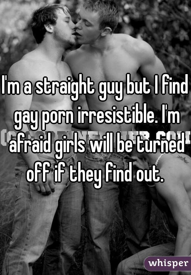 I'm a straight guy but I find gay porn irresistible. I'm afraid girls will be turned off if they find out. 