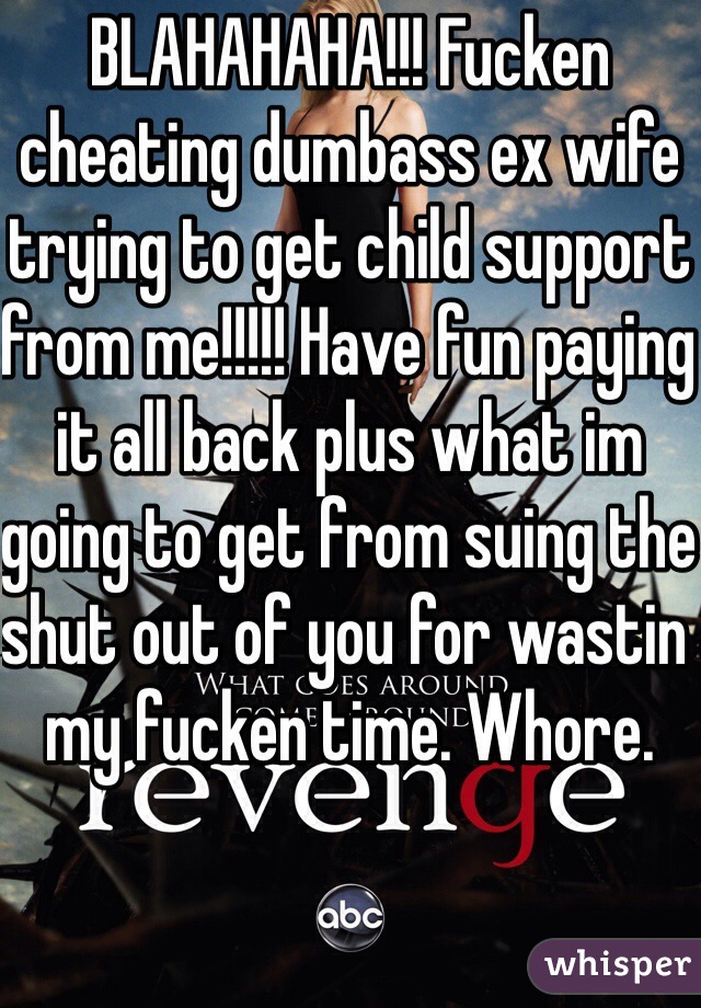 BLAHAHAHA!!! Fucken cheating dumbass ex wife trying to get child support from me!!!!! Have fun paying it all back plus what im going to get from suing the shut out of you for wastin my fucken time. Whore.