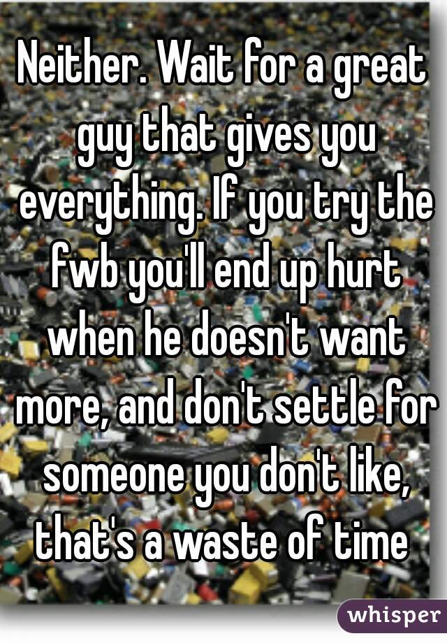 Neither. Wait for a great guy that gives you everything. If you try the fwb you'll end up hurt when he doesn't want more, and don't settle for someone you don't like, that's a waste of time 