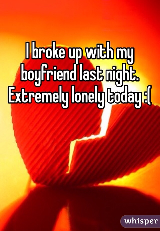 I broke up with my boyfriend last night. Extremely lonely today :( 