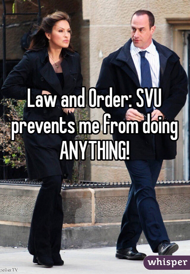 Law and Order: SVU prevents me from doing ANYTHING!