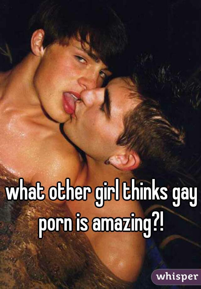 what other girl thinks gay porn is amazing?! 