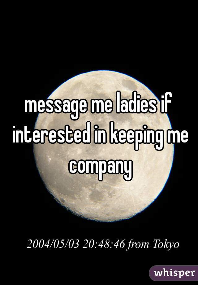 message me ladies if interested in keeping me company