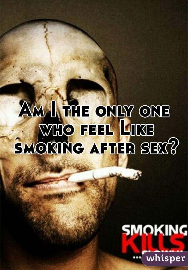 Am I the only one who feel Like smoking after sex?