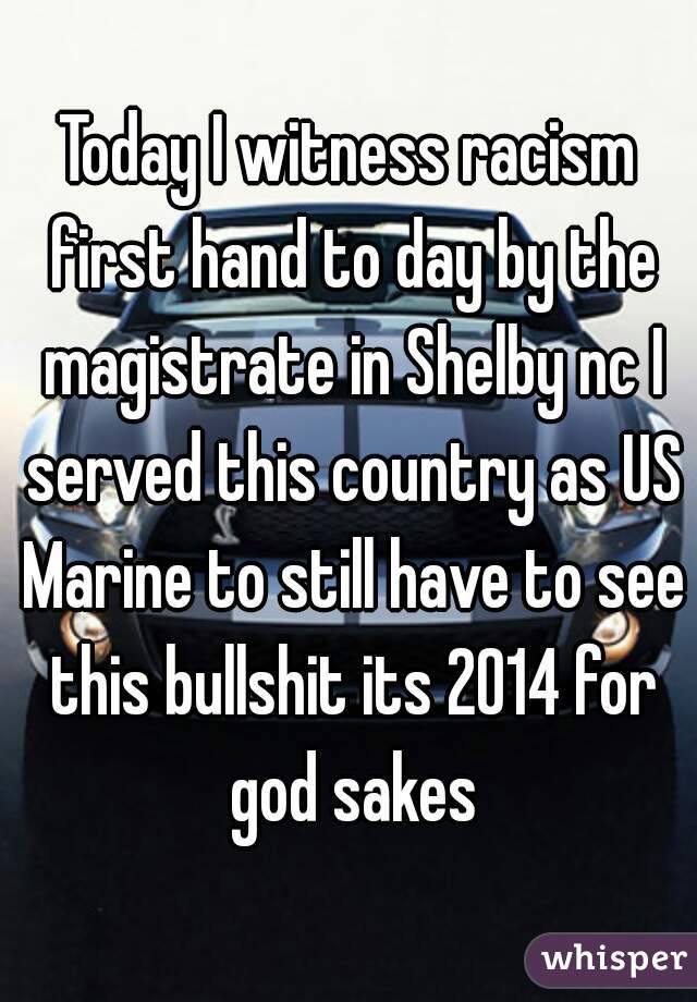 Today I witness racism first hand to day by the magistrate in Shelby nc I served this country as US Marine to still have to see this bullshit its 2014 for god sakes