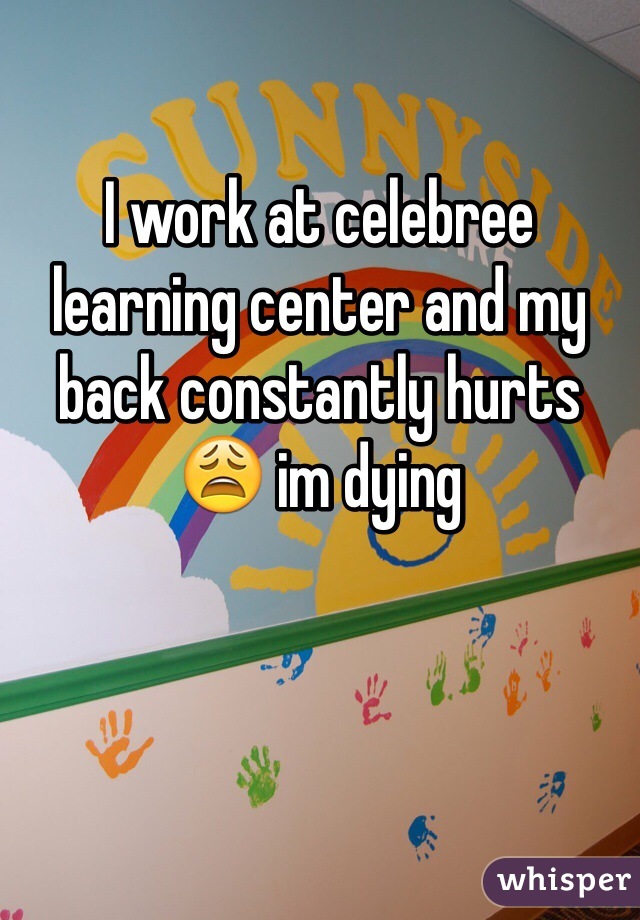 I work at celebree learning center and my back constantly hurts 😩 im dying 