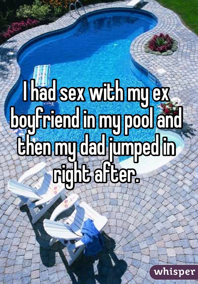 I had sex with my ex boyfriend in my pool and then my dad jumped in right after.