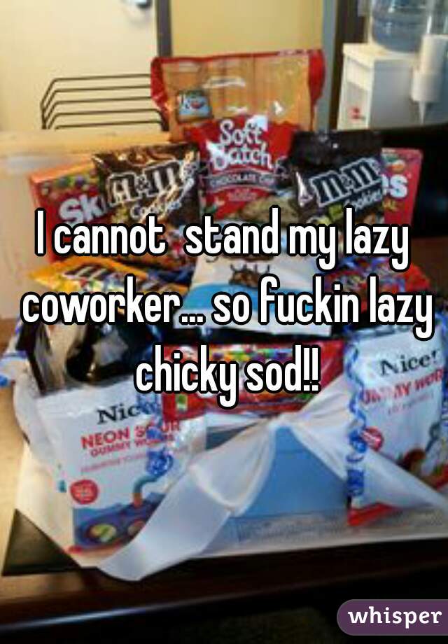 I cannot  stand my lazy coworker... so fuckin lazy chicky sod!!