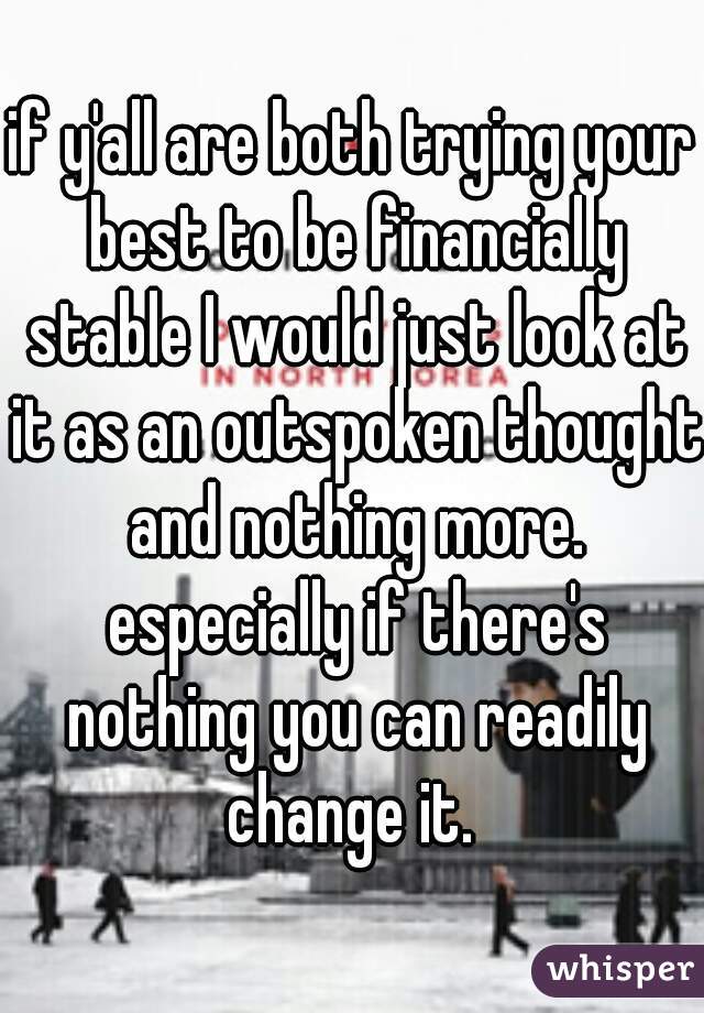 if y'all are both trying your best to be financially stable I would just look at it as an outspoken thought and nothing more. especially if there's nothing you can readily change it. 