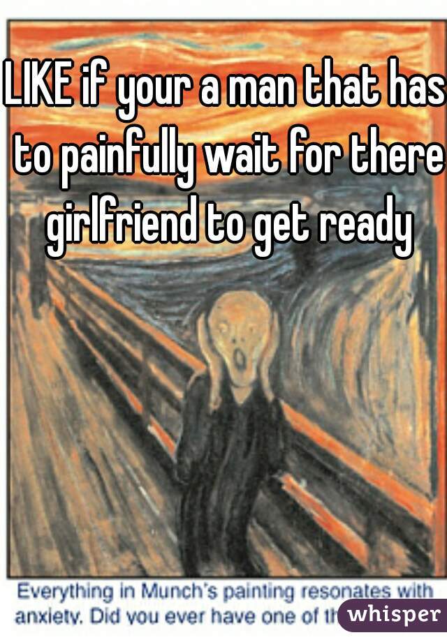 LIKE if your a man that has to painfully wait for there girlfriend to get ready