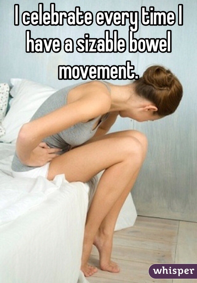 I celebrate every time I have a sizable bowel movement. 