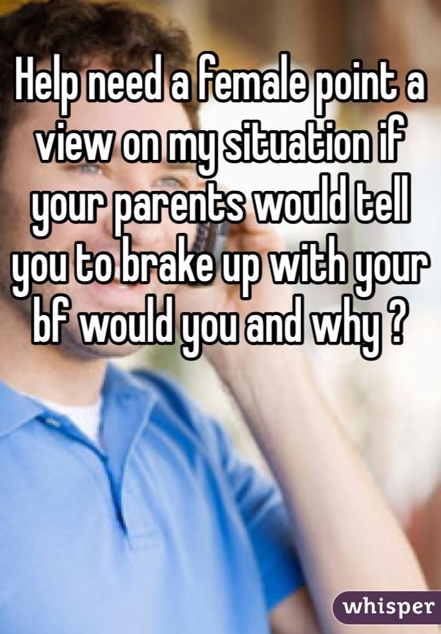 Help need a female point a view on my situation if your parents would tell you to brake up with your bf would you and why ?