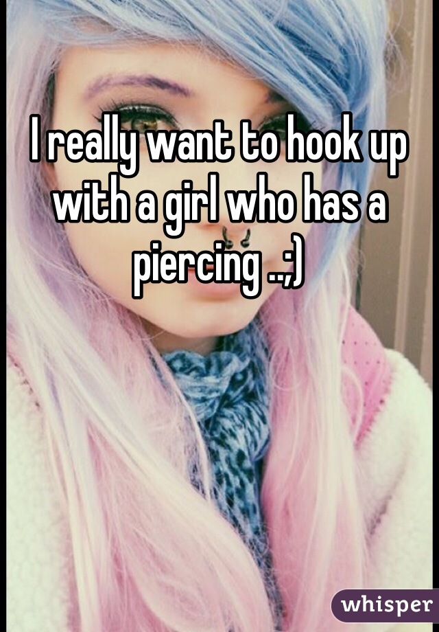 I really want to hook up with a girl who has a piercing ..;) 